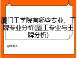 厦门工学院有哪些专业，王牌专业分析(厦工专业与王牌分析)