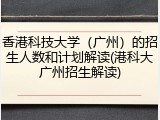 香港科技大学（广州）的招生人数和计划解读(港科大广州招生解读)