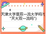 天津大学是双一流大学吗?("天大双一流吗")