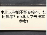 中北大学能不能专接本，如何参考？(中北大学专接本参考)