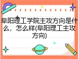 阜阳理工学院主攻方向是什么，怎么样(阜阳理工主攻方向)