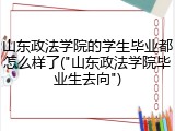 山东政法学院的学生毕业都怎么样了("山东政法学院毕业生去向")