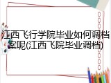 江西飞行学院毕业如何调档案呢(江西飞院毕业调档)
