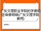 广东文理职业学院的学费和住宿费明细(广东文理学院费用)