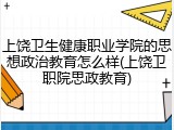 上饶卫生健康职业学院的思想政治教育怎么样(上饶卫职院思政教育)