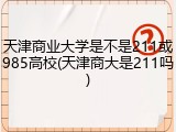 天津商业大学是不是211或985高校(天津商大是211吗)