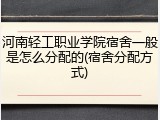 河南轻工职业学院宿舍一般是怎么分配的(宿舍分配方式)