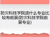 防灾科技学院读什么专业比较有前景(防灾科技学院前景专业)