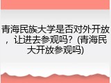 青海民族大学是否对外开放，让进去参观吗？(青海民大开放参观吗)
