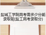 盐城工学院高考需多少分能录取呢(盐工高考录取分)