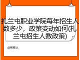 扎兰屯职业学院每年招生人数多少，政策变动如何(扎兰屯招生人数政策)