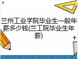 兰州工业学院毕业生一般年薪多少钱(兰工院毕业生年薪)