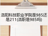 洛阳科技职业学院是985还是211(洛职是985吗)
