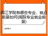 闽江学院有哪些专业，就业前景如何(闽院专业就业前景)