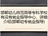 邯郸幼儿师范高等专科学校有没有就业指导中心，详细介绍(邯郸幼专就业指导)