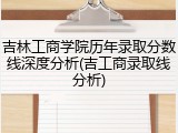 吉林工商学院历年录取分数线深度分析(吉工商录取线分析)