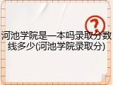 河池学院是一本吗录取分数线多少(河池学院录取分)