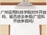 广州应用科技学院对外开放吗，能否进去参观(广应科开放参观吗)