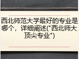 西北师范大学最好的专业是哪个，详细阐述("西北师大顶尖专业")