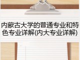 内蒙古大学的普通专业和特色专业详解(内大专业详解)
