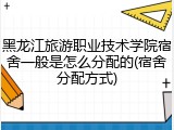 黑龙江旅游职业技术学院宿舍一般是怎么分配的(宿舍分配方式)