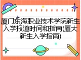 厦门东海职业技术学院新生入学报道时间和指南(厦大新生入学指南)
