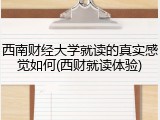 西南财经大学就读的真实感觉如何(西财就读体验)