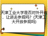 天津工业大学是否对外开放，让进去参观吗？(天津工大开放参观吗)