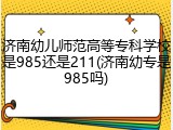 济南幼儿师范高等专科学校是985还是211(济南幼专是985吗)