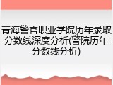 青海警官职业学院历年录取分数线深度分析(警院历年分数线分析)
