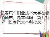 长春汽车职业技术大学在哪个城市，是本科吗，第几批(长春汽大本科批次)