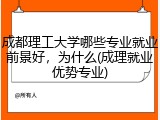 成都理工大学哪些专业就业前景好，为什么(成理就业优势专业)
