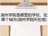 湖州学院是哪里的学校，在哪个城市(湖州学院所在地)