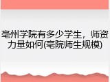 亳州学院有多少学生，师资力量如何(亳院师生规模)
