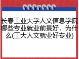 长春工业大学人文信息学院哪些专业就业前景好，为什么(工大人文就业好专业)