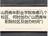山西青年职业学院有哪几个校区，何时创办("山西青年职院校区及创办时间")