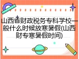 山西省财政税务专科学校一般什么时候放寒暑假(山西财专寒暑假时间)