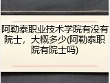 阿勒泰职业技术学院有没有院士，大概多少(阿勒泰职院有院士吗)