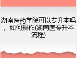 湖南医药学院可以专升本吗，如何操作(湖南医专升本流程)