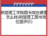 荆楚理工学院图书馆在哪里，怎么样(荆楚理工图书馆位置评价)