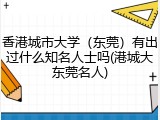 香港城市大学（东莞）有出过什么知名人士吗(港城大东莞名人)