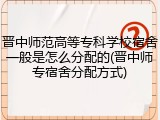 晋中师范高等专科学校宿舍一般是怎么分配的(晋中师专宿舍分配方式)