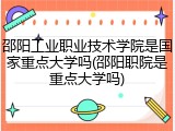 邵阳工业职业技术学院是国家重点大学吗(邵阳职院是重点大学吗)