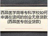 西昌医学高等专科学校如何申请在读间的创业无息贷款(西昌医专创业贷款)