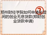 郑州财经学院如何申请在读间的创业无息贷款(郑财创业贷款申请)