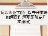阿坝职业学院可以专升本吗，如何操作(阿坝职院专升本流程)