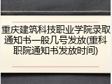 重庆建筑科技职业学院录取通知书一般几号发放(重科职院通知书发放时间)