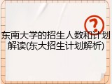 东南大学的招生人数和计划解读(东大招生计划解析)