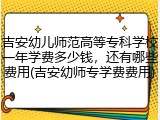 吉安幼儿师范高等专科学校一年学费多少钱，还有哪些费用(吉安幼师专学费费用)
