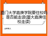 厦门大学嘉庚学院要住校吗，是否能走读(厦大嘉庚住校走读)